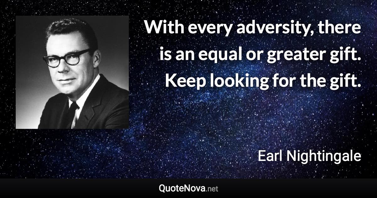 With every adversity, there is an equal or greater gift. Keep looking for the gift. - Earl Nightingale quote