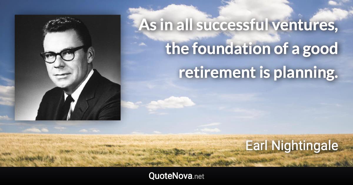 As in all successful ventures, the foundation of a good retirement is planning. - Earl Nightingale quote