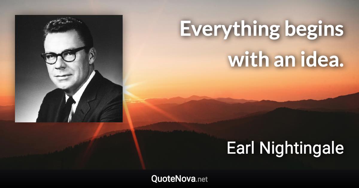 Everything begins with an idea. - Earl Nightingale quote