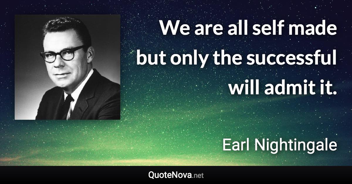 We are all self made but only the successful will admit it. - Earl Nightingale quote