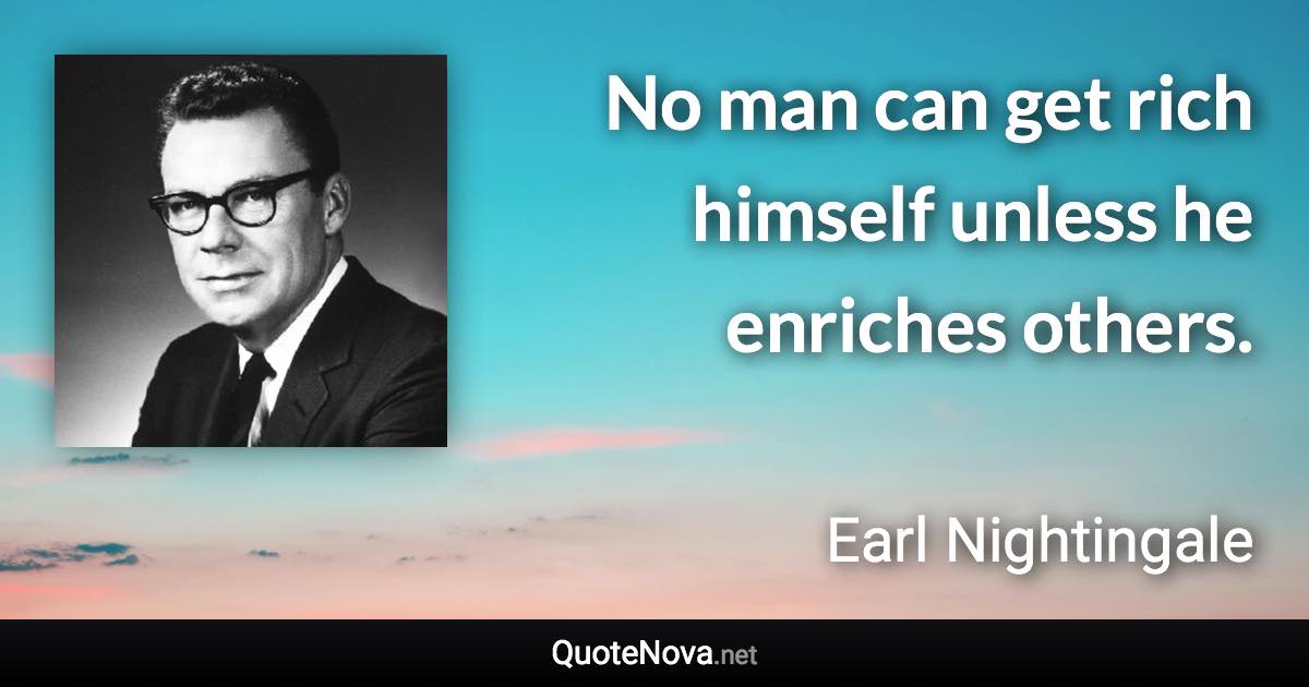No man can get rich himself unless he enriches others. - Earl Nightingale quote