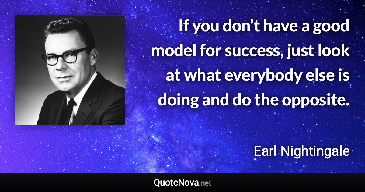 If you don’t have a good model for success, just look at what everybody else is doing and do the opposite. - Earl Nightingale quote