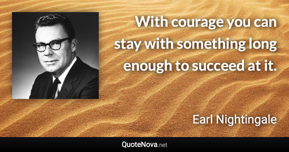 With courage you can stay with something long enough to succeed at it. - Earl Nightingale quote