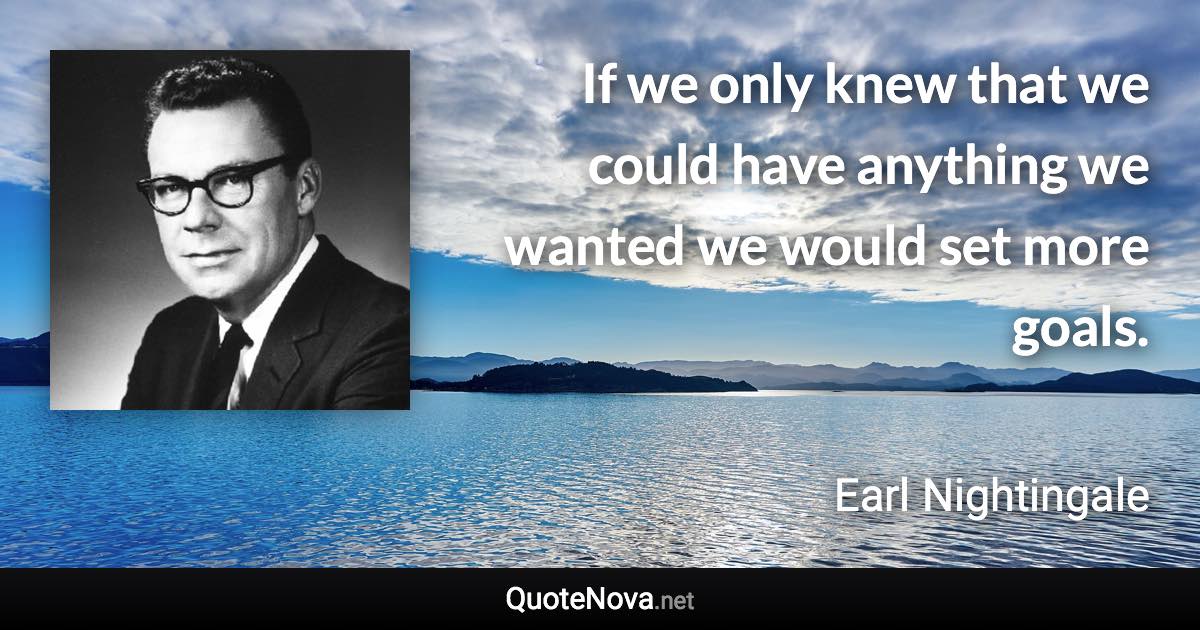 If we only knew that we could have anything we wanted we would set more goals. - Earl Nightingale quote