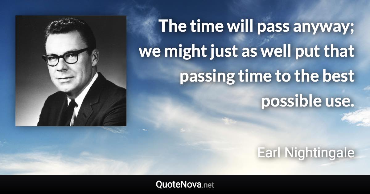 The time will pass anyway; we might just as well put that passing time to the best possible use. - Earl Nightingale quote