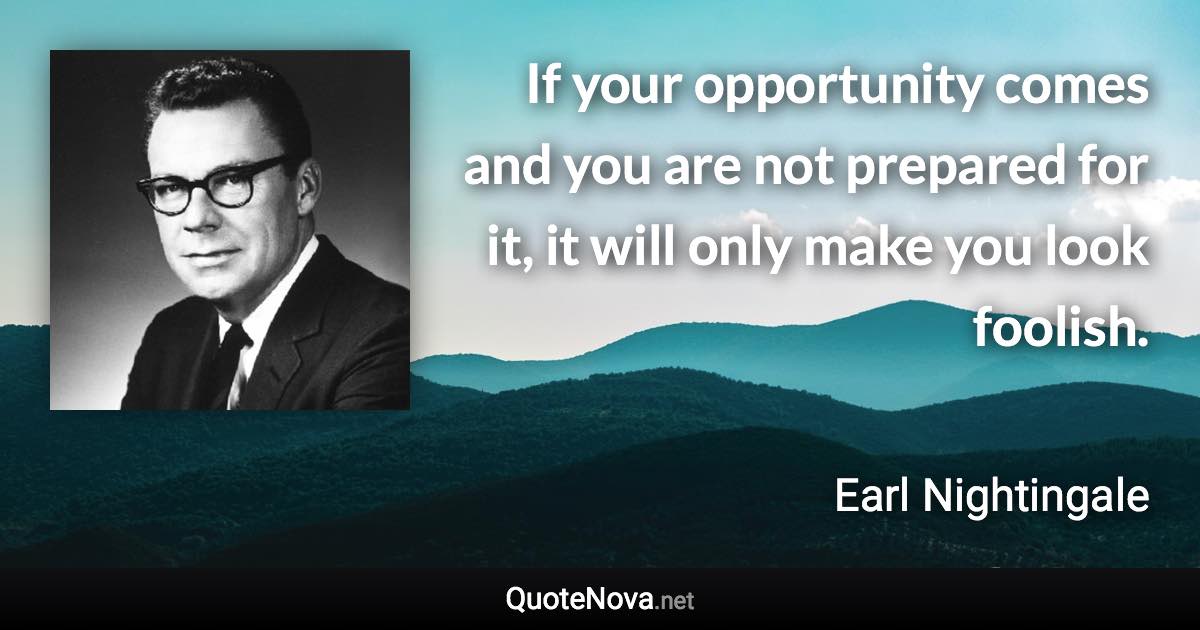 If your opportunity comes and you are not prepared for it, it will only make you look foolish. - Earl Nightingale quote