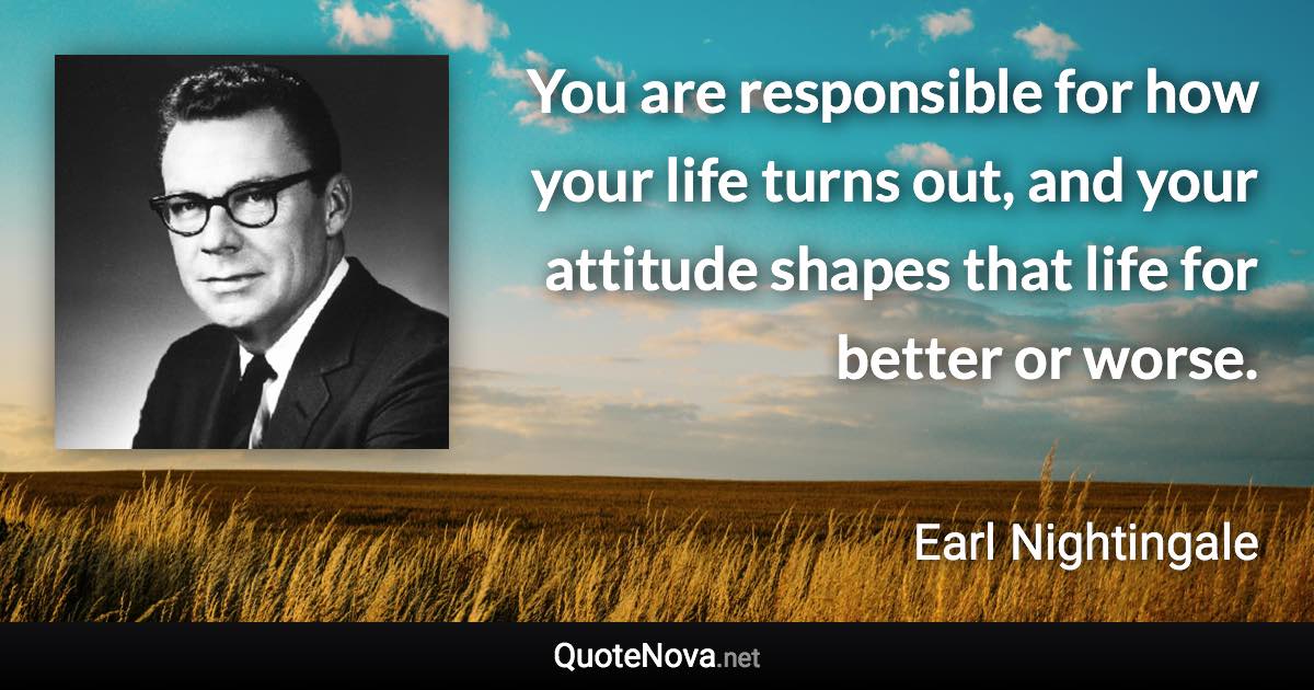 You are responsible for how your life turns out, and your attitude shapes that life for better or worse. - Earl Nightingale quote