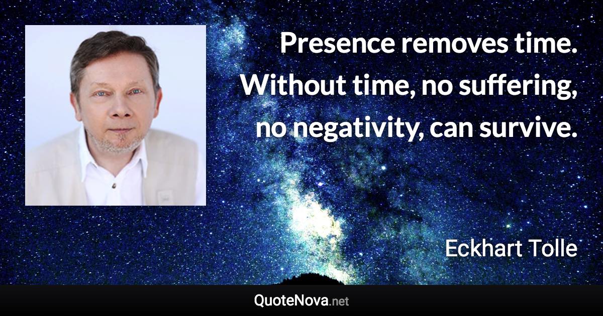 Presence removes time. Without time, no suffering, no negativity, can survive. - Eckhart Tolle quote