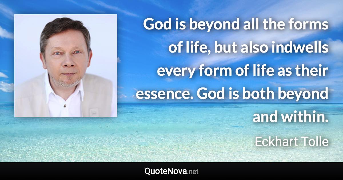 God is beyond all the forms of life, but also indwells every form of life as their essence. God is both beyond and within. - Eckhart Tolle quote