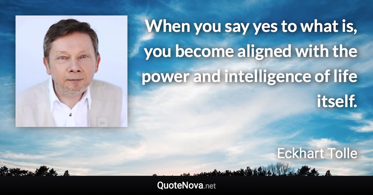 When you say yes to what is, you become aligned with the power and intelligence of life itself. - Eckhart Tolle quote