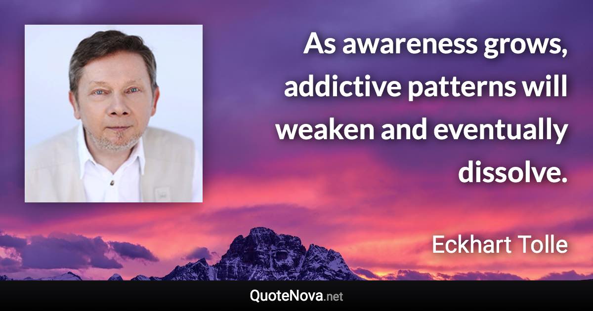 As awareness grows, addictive patterns will weaken and eventually dissolve. - Eckhart Tolle quote