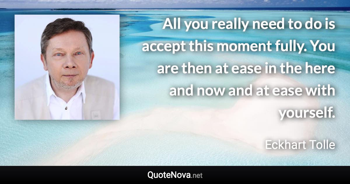 All you really need to do is accept this moment fully. You are then at ease in the here and now and at ease with yourself. - Eckhart Tolle quote