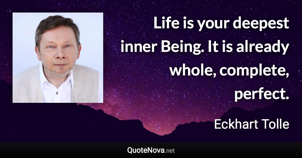 Life is your deepest inner Being. It is already whole, complete, perfect. - Eckhart Tolle quote