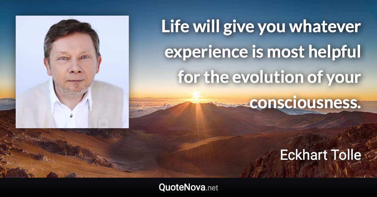 Life will give you whatever experience is most helpful for the evolution of your consciousness. - Eckhart Tolle quote