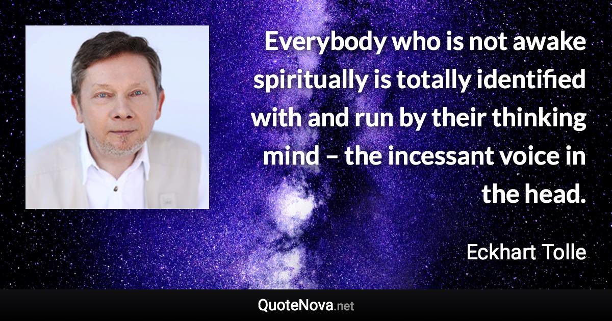 Everybody who is not awake spiritually is totally identified with and run by their thinking mind – the incessant voice in the head. - Eckhart Tolle quote