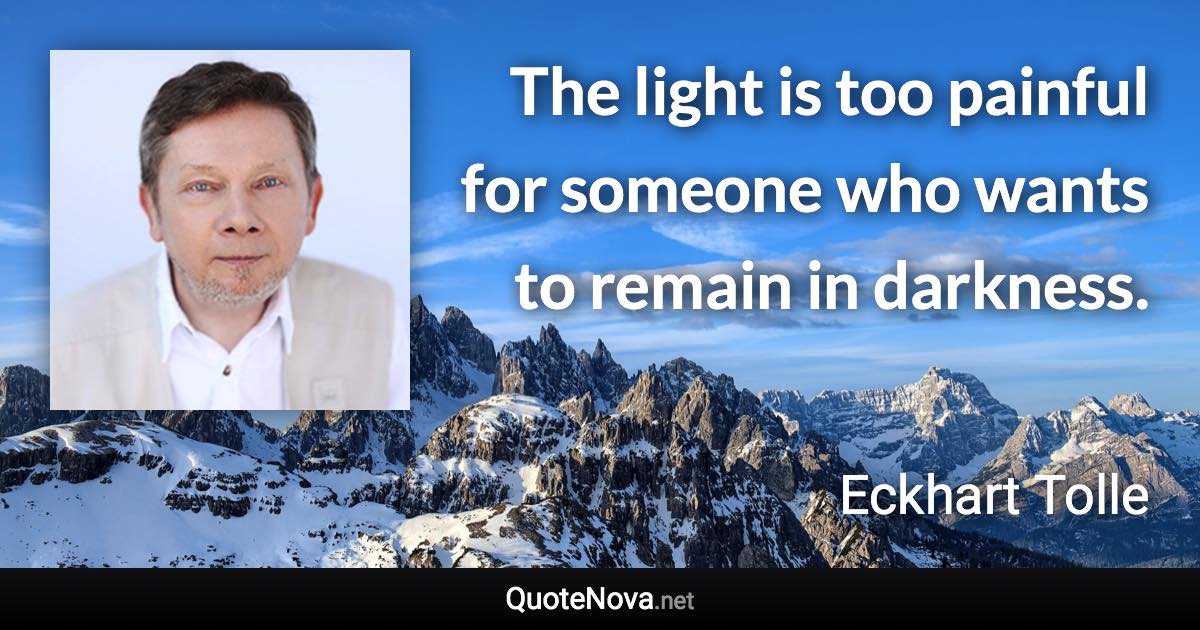 The light is too painful for someone who wants to remain in darkness. - Eckhart Tolle quote