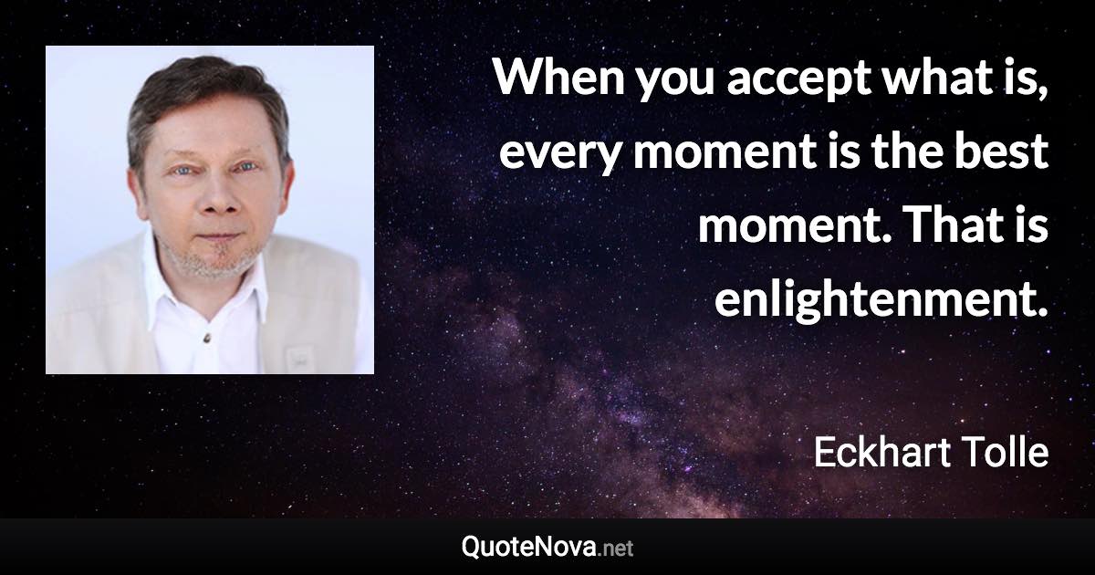 When you accept what is, every moment is the best moment. That is enlightenment. - Eckhart Tolle quote