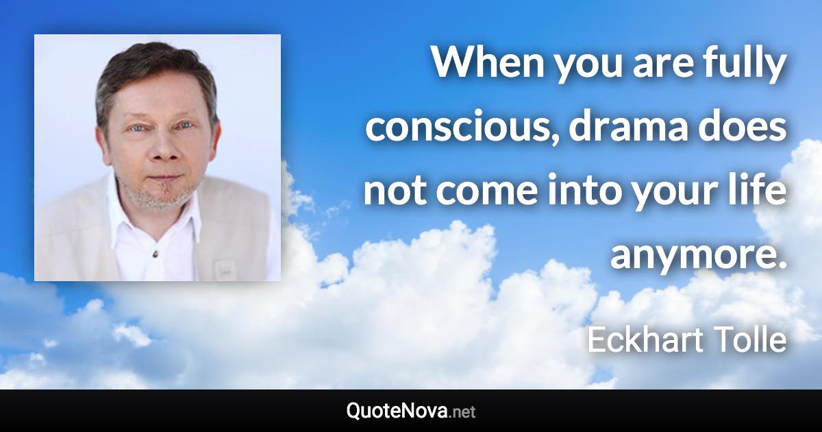 When you are fully conscious, drama does not come into your life anymore. - Eckhart Tolle quote