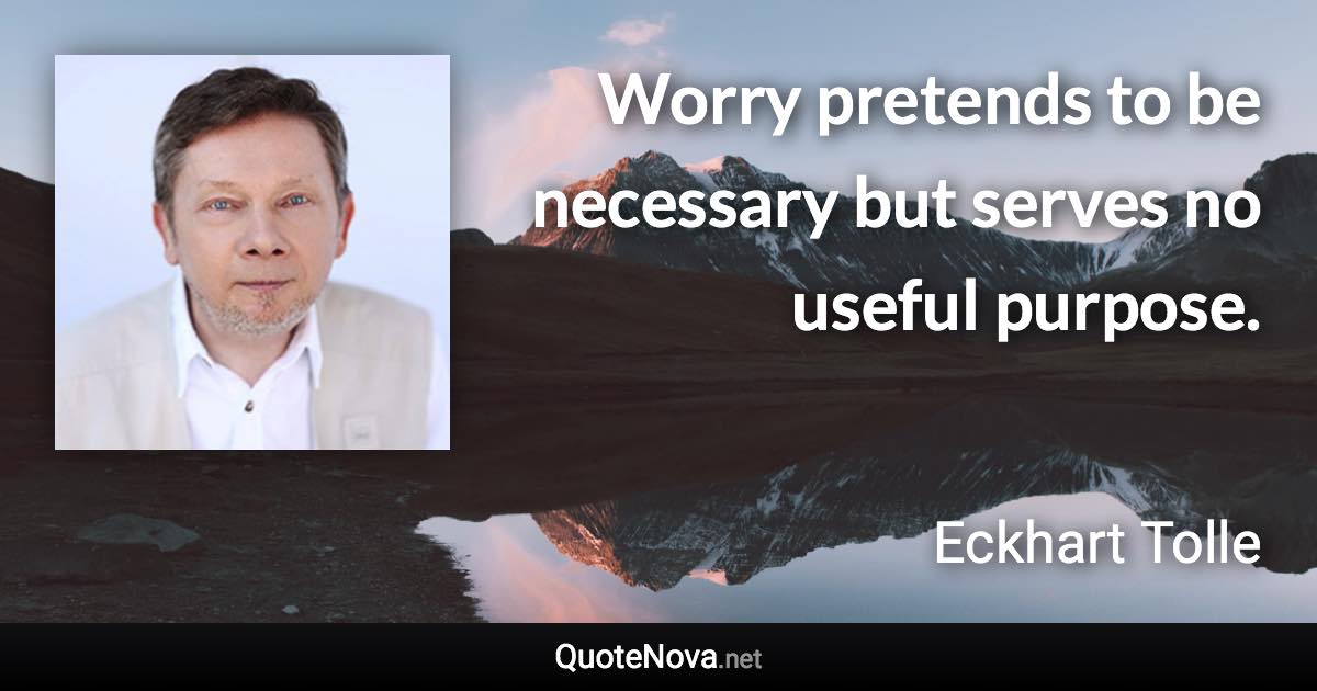 Worry pretends to be necessary but serves no useful purpose. - Eckhart Tolle quote