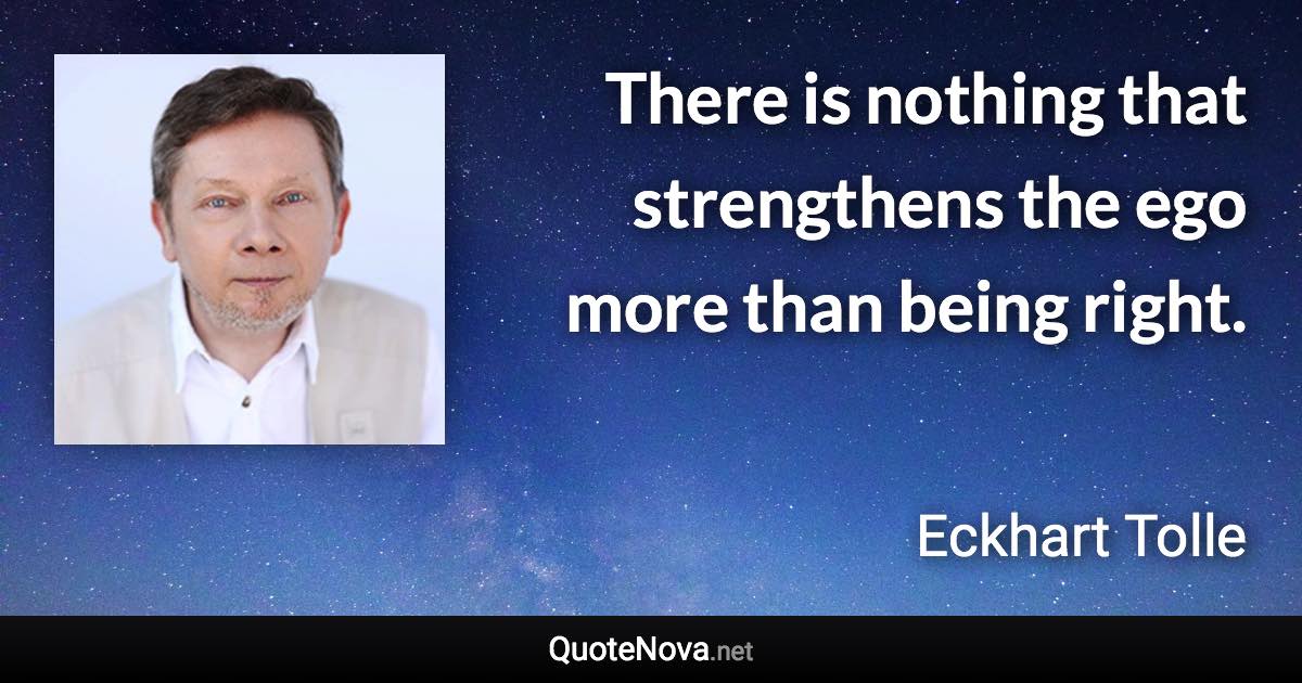 There is nothing that strengthens the ego more than being right. - Eckhart Tolle quote