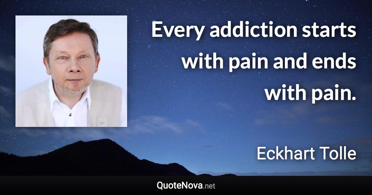 Every addiction starts with pain and ends with pain. - Eckhart Tolle quote