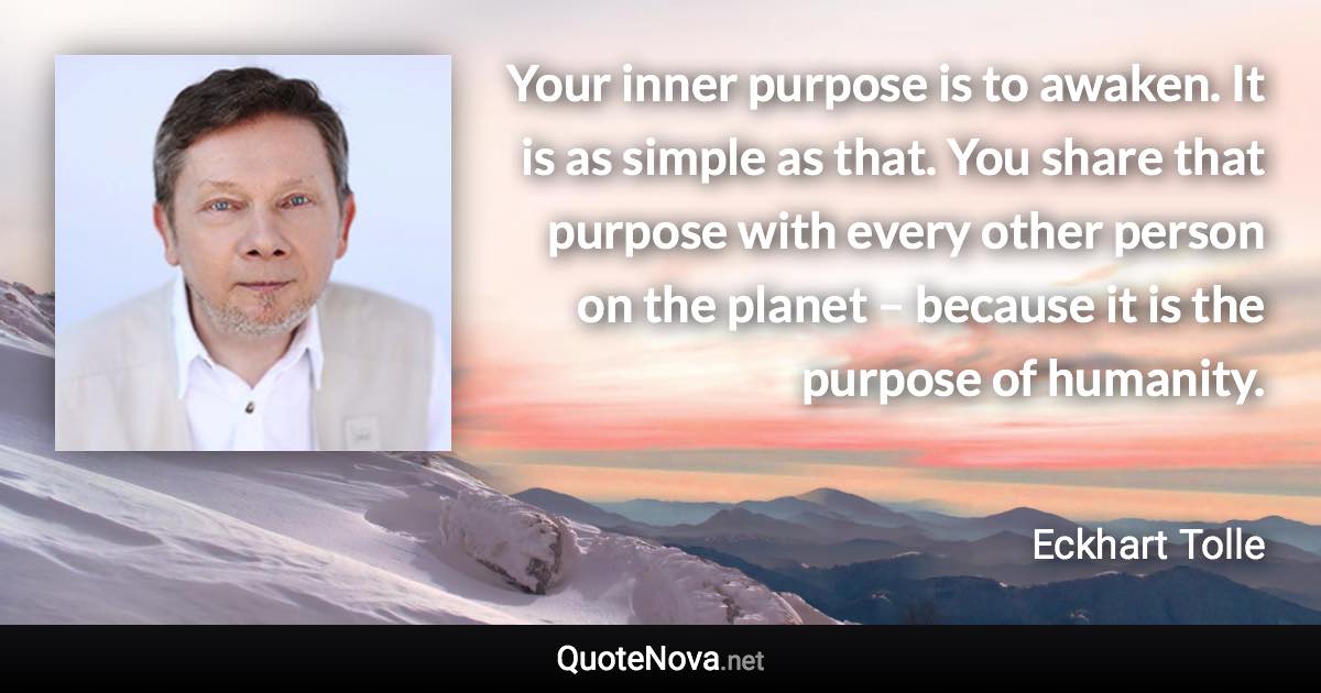 Your inner purpose is to awaken. It is as simple as that. You share that purpose with every other person on the planet – because it is the purpose of humanity. - Eckhart Tolle quote