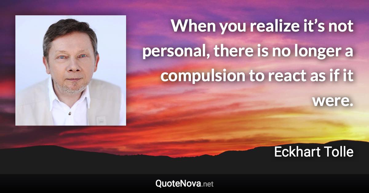 When you realize it’s not personal, there is no longer a compulsion to react as if it were. - Eckhart Tolle quote