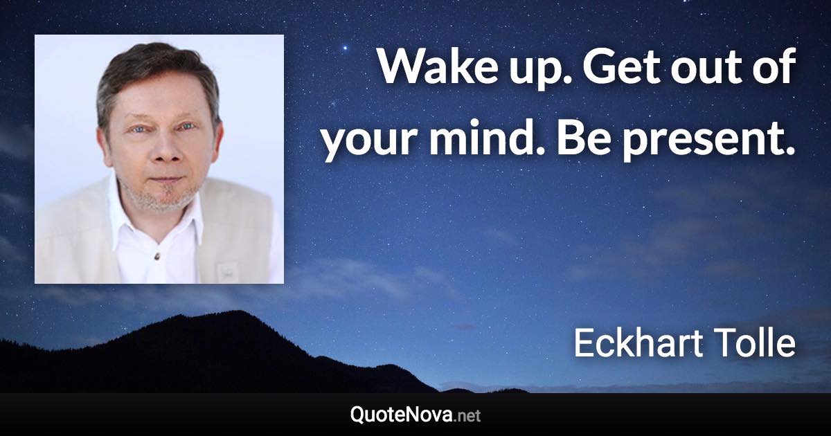 Wake up. Get out of your mind. Be present. - Eckhart Tolle quote