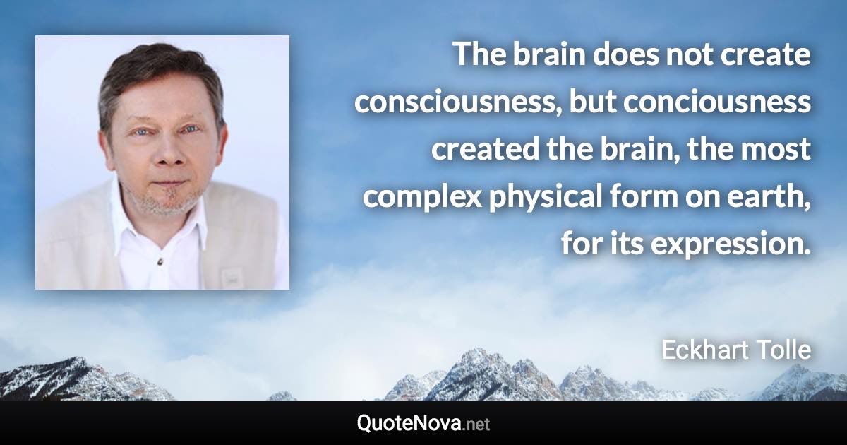 The brain does not create consciousness, but conciousness created the brain, the most complex physical form on earth, for its expression. - Eckhart Tolle quote