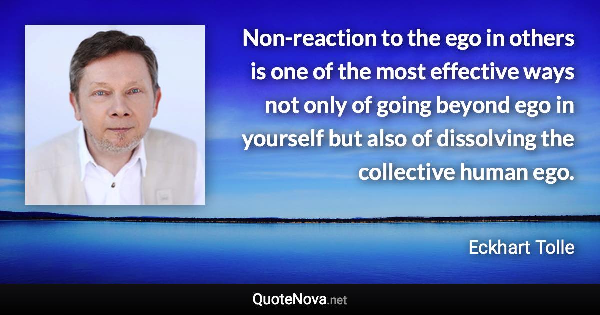 Non-reaction to the ego in others is one of the most effective ways not only of going beyond ego in yourself but also of dissolving the collective human ego. - Eckhart Tolle quote