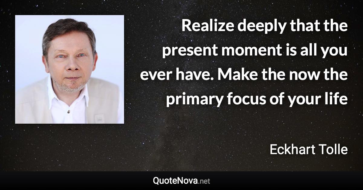 Realize deeply that the present moment is all you ever have. Make the now the primary focus of your life - Eckhart Tolle quote