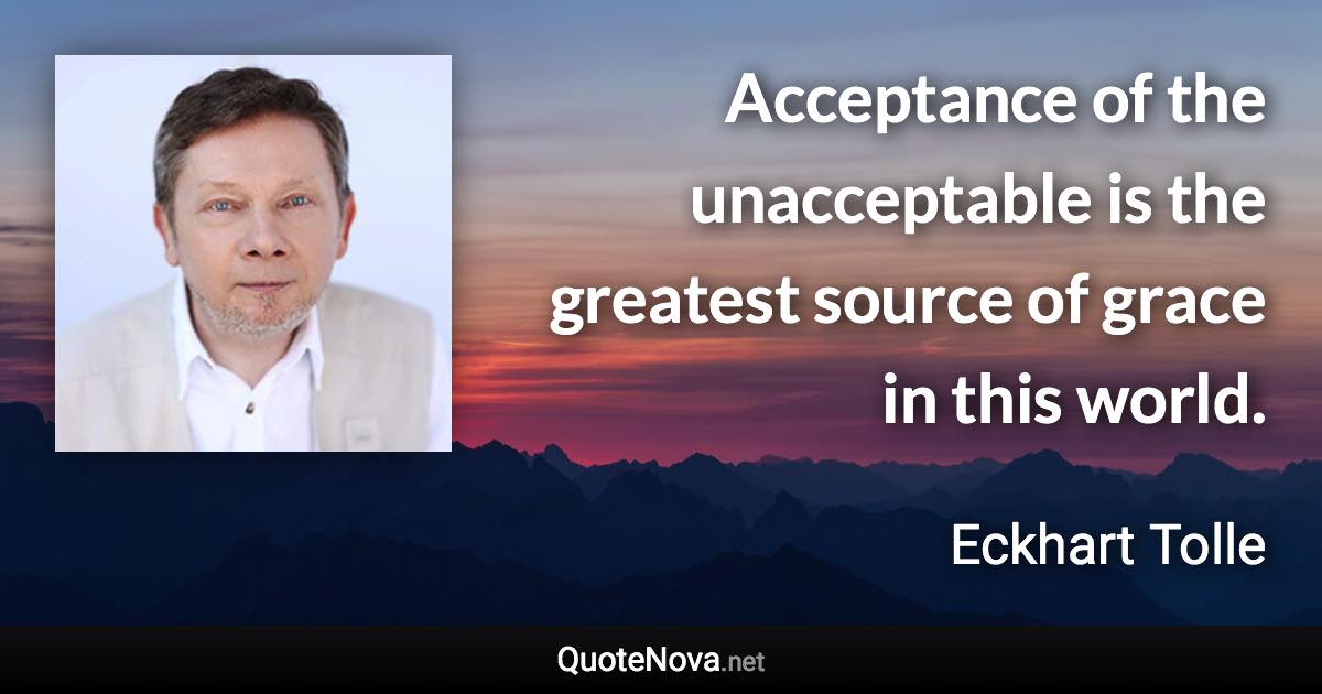 Acceptance of the unacceptable is the greatest source of grace in this world. - Eckhart Tolle quote