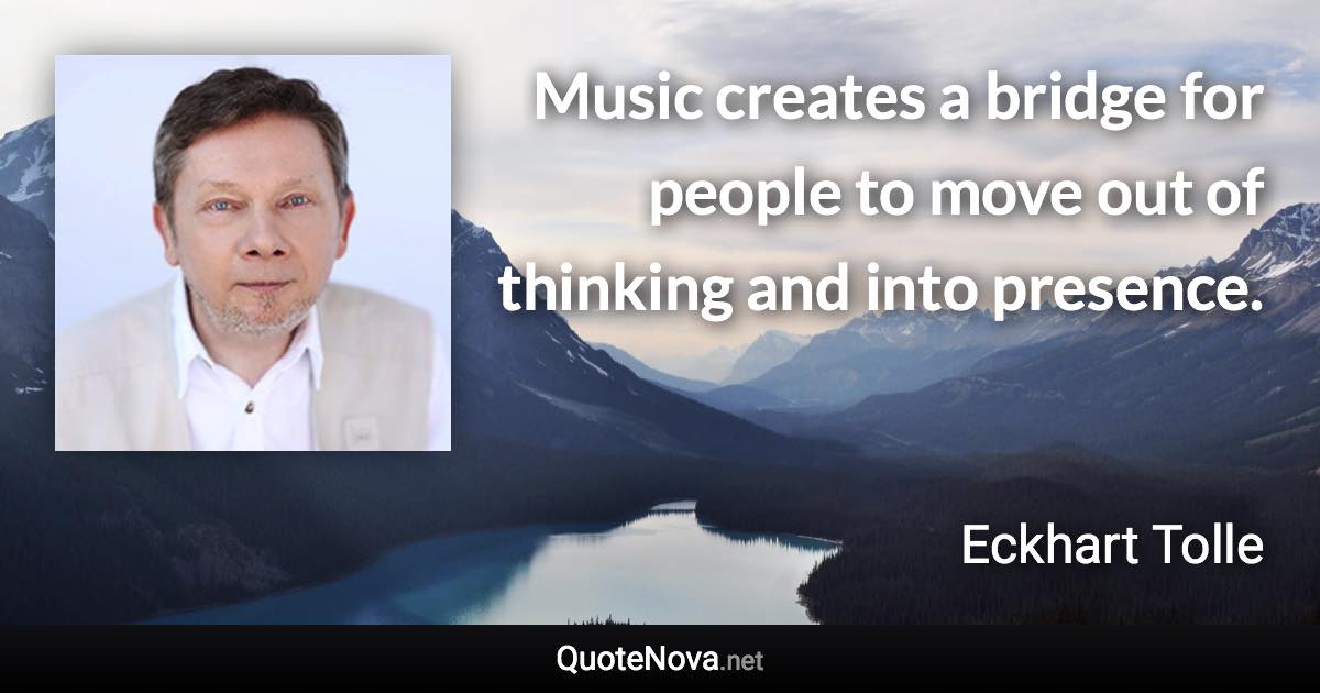 Music creates a bridge for people to move out of thinking and into presence. - Eckhart Tolle quote