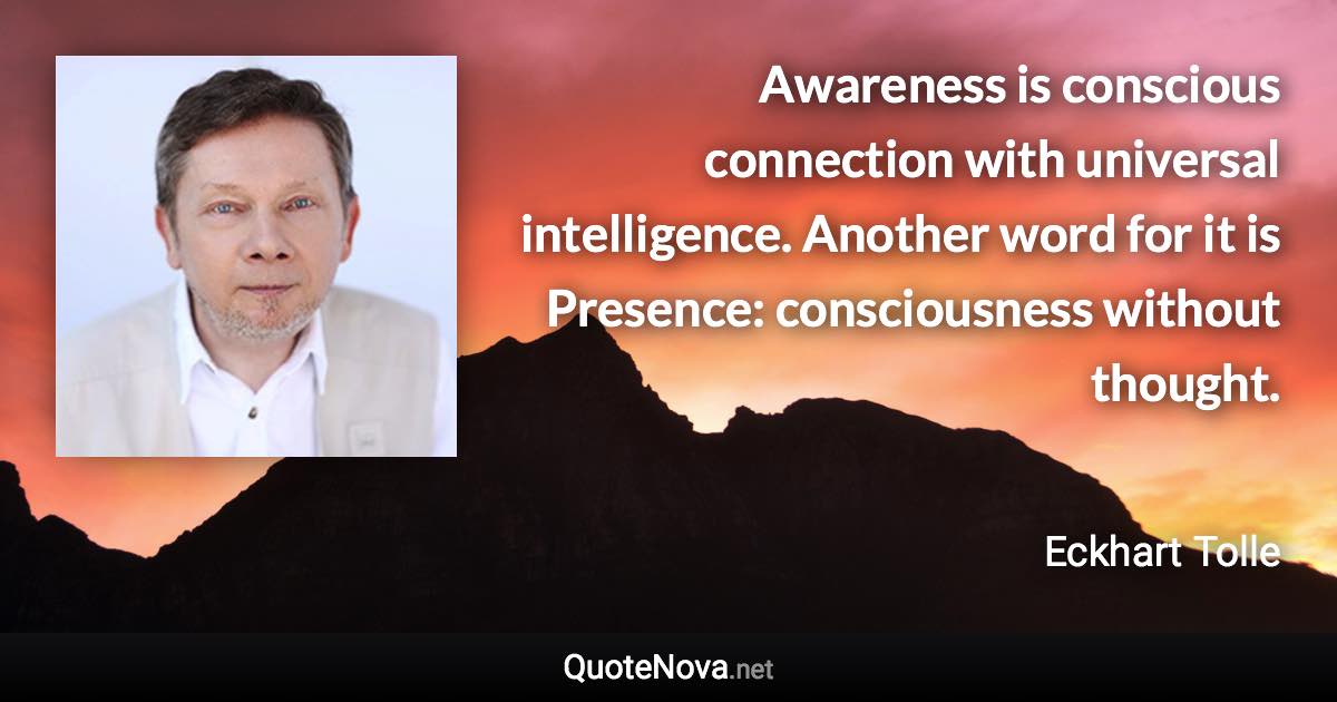 Awareness is conscious connection with universal intelligence. Another word for it is Presence: consciousness without thought. - Eckhart Tolle quote