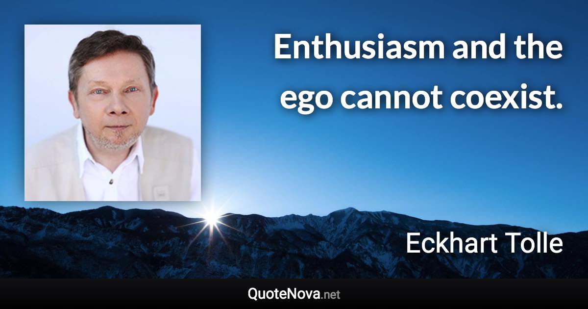 Enthusiasm and the ego cannot coexist. - Eckhart Tolle quote