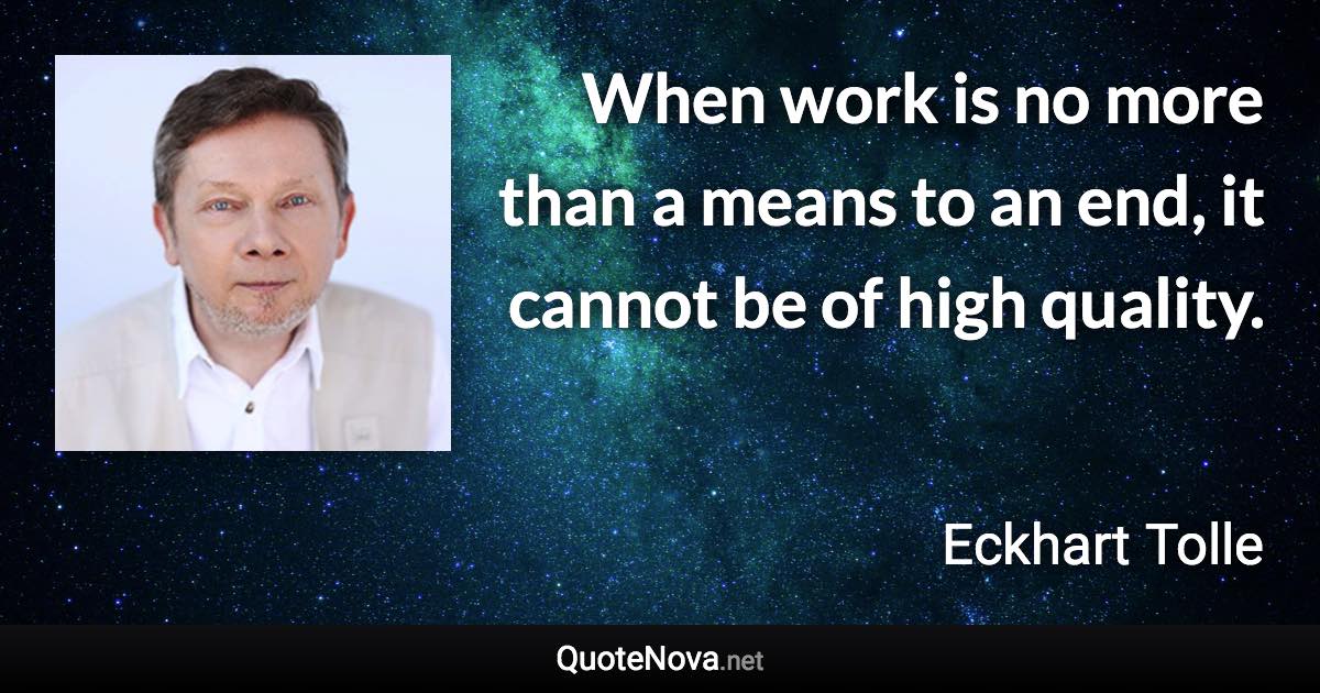 When work is no more than a means to an end, it cannot be of high quality. - Eckhart Tolle quote