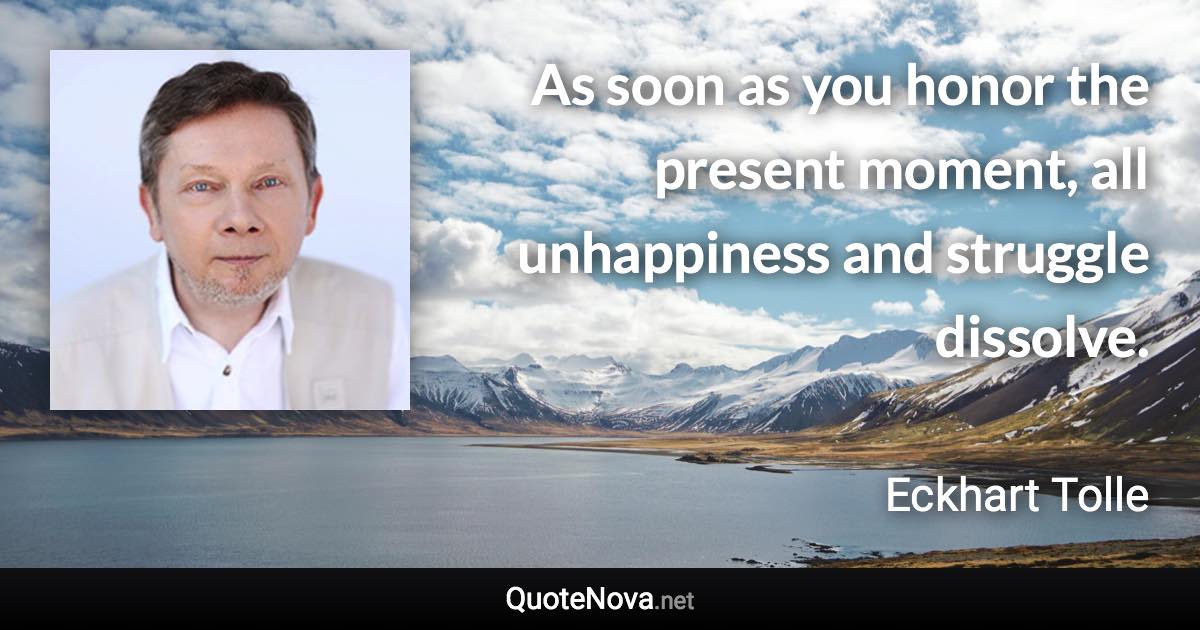 As soon as you honor the present moment, all unhappiness and struggle dissolve. - Eckhart Tolle quote