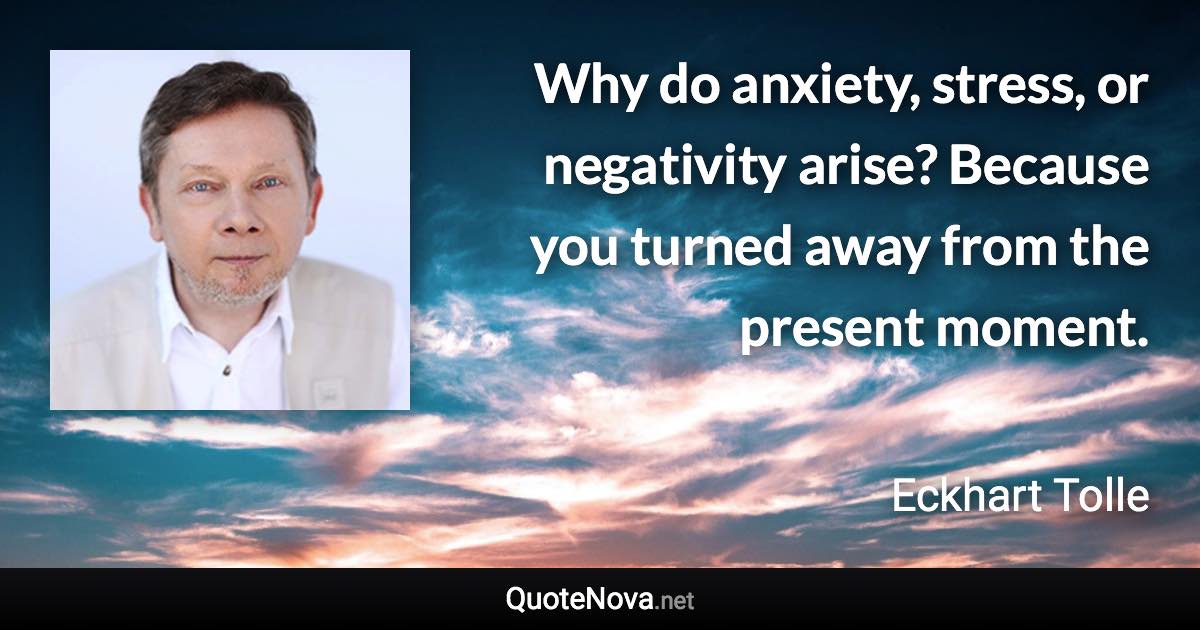 Why do anxiety, stress, or negativity arise? Because you turned away from the present moment. - Eckhart Tolle quote