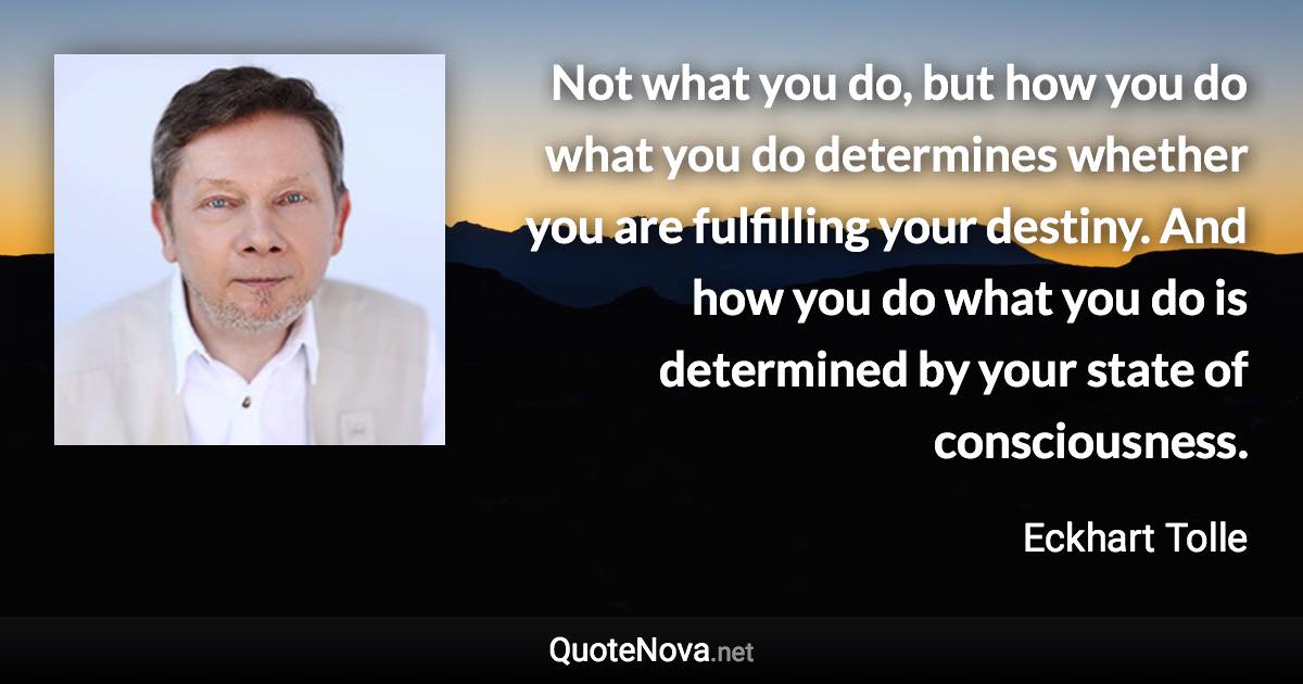 Not what you do, but how you do what you do determines whether you are fulfilling your destiny. And how you do what you do is determined by your state of consciousness. - Eckhart Tolle quote