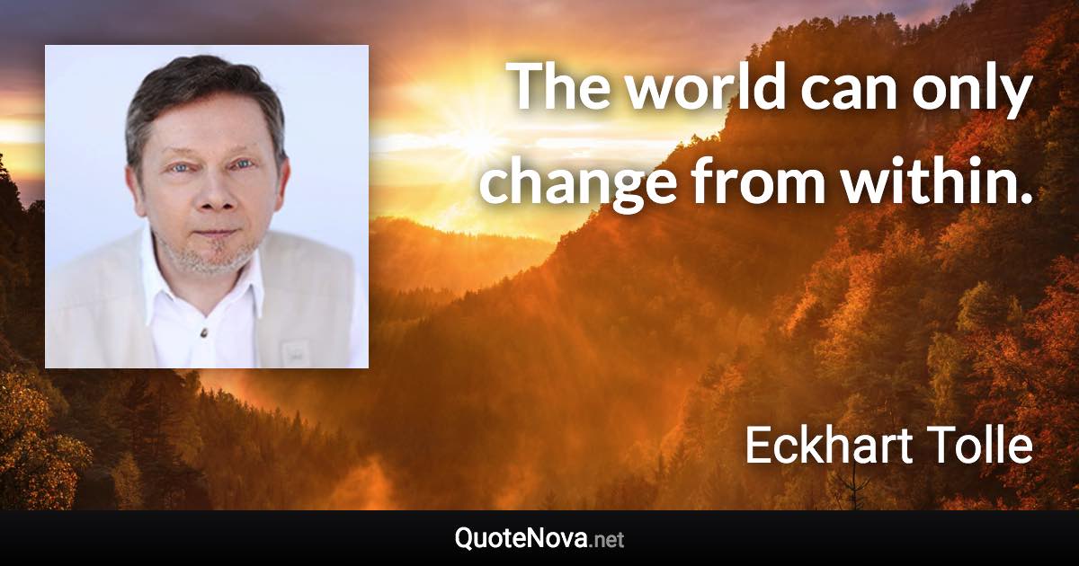 The world can only change from within. - Eckhart Tolle quote