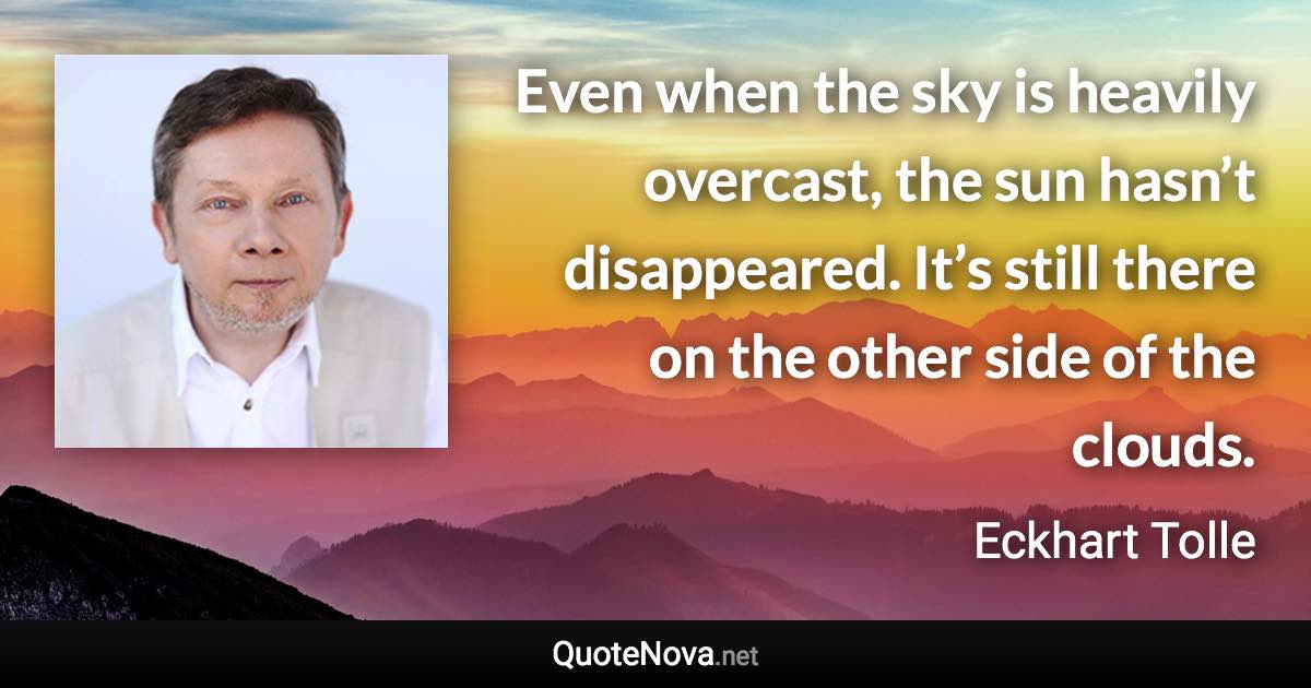 Even when the sky is heavily overcast, the sun hasn’t disappeared. It’s still there on the other side of the clouds. - Eckhart Tolle quote