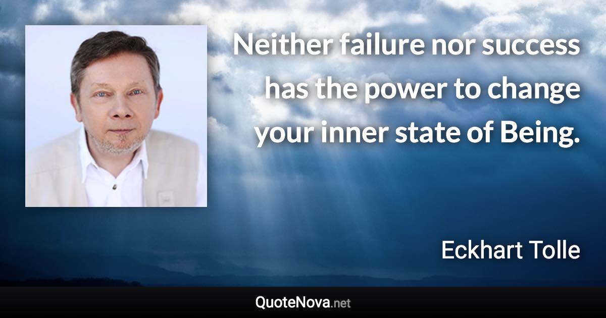 Neither failure nor success has the power to change your inner state of Being. - Eckhart Tolle quote