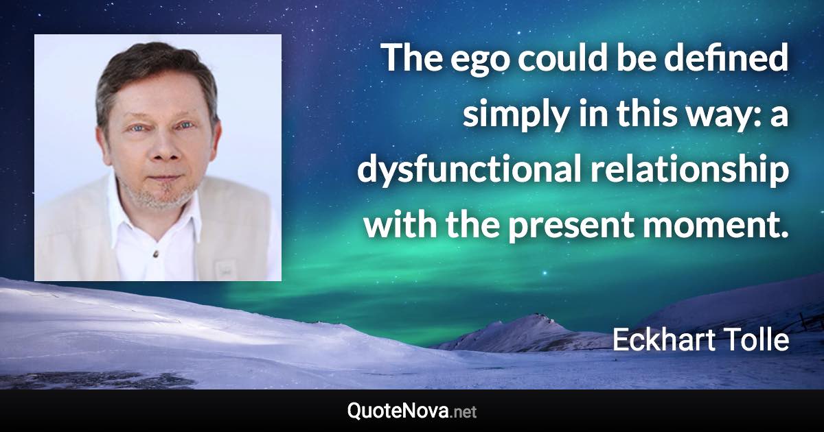 The ego could be defined simply in this way: a dysfunctional relationship with the present moment. - Eckhart Tolle quote