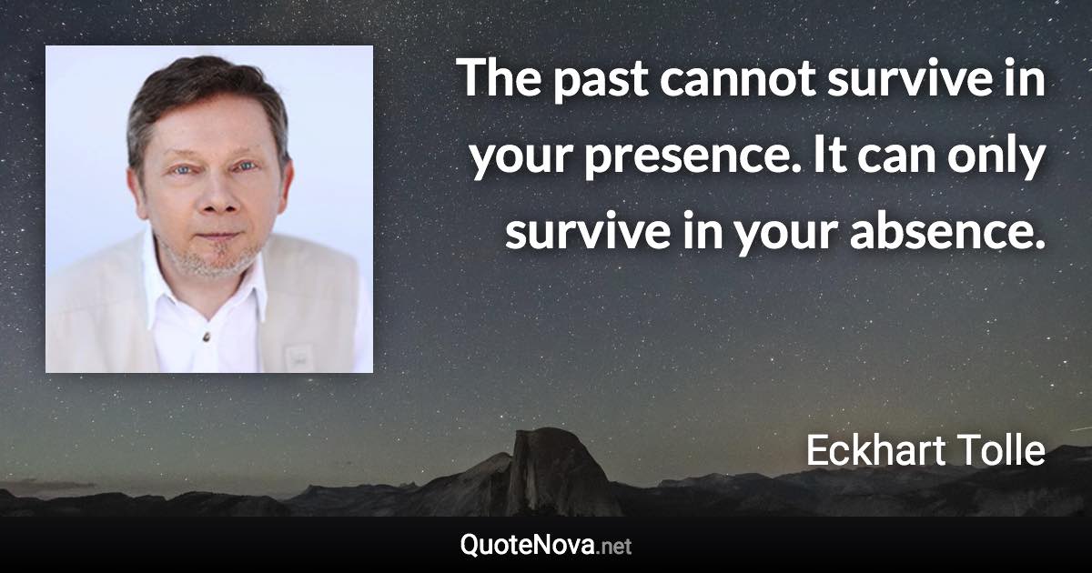 The past cannot survive in your presence. It can only survive in your absence. - Eckhart Tolle quote