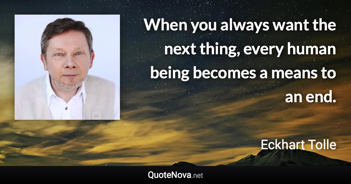 When you always want the next thing, every human being becomes a means to an end. - Eckhart Tolle quote