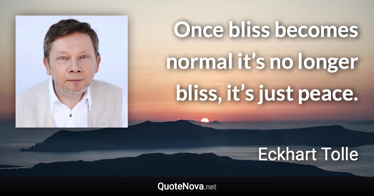 Once bliss becomes normal it’s no longer bliss, it’s just peace. - Eckhart Tolle quote