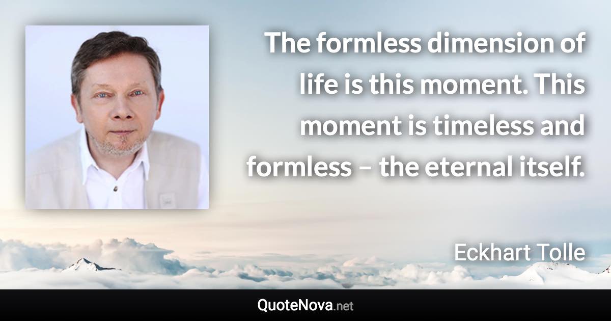 The formless dimension of life is this moment. This moment is timeless and formless – the eternal itself. - Eckhart Tolle quote