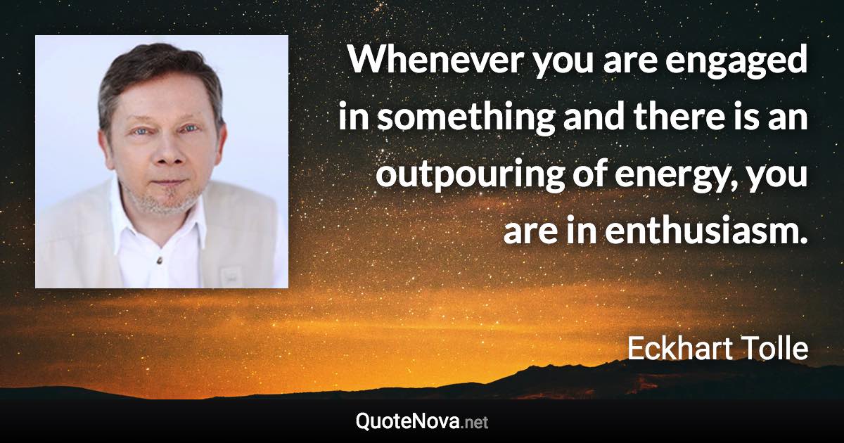 Whenever you are engaged in something and there is an outpouring of energy, you are in enthusiasm. - Eckhart Tolle quote