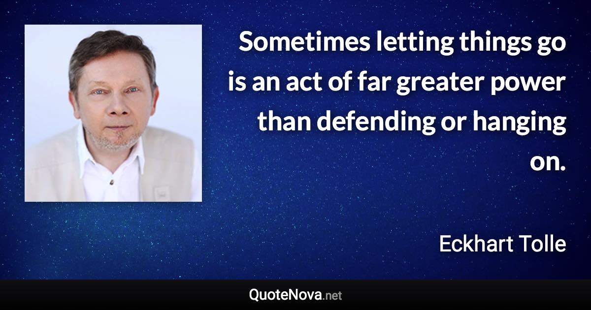 Sometimes letting things go is an act of far greater power than defending or hanging on. - Eckhart Tolle quote