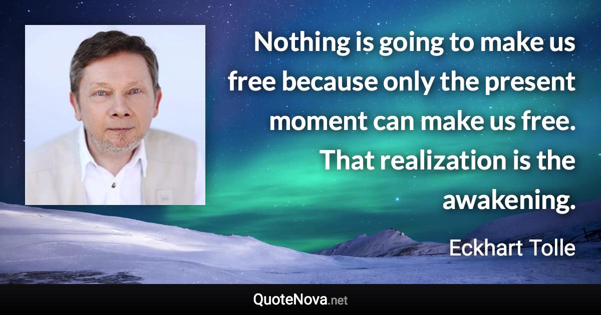 Nothing is going to make us free because only the present moment can make us free. That realization is the awakening. - Eckhart Tolle quote